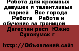 Работа для красивых девушек и талантливых парней - Все города Работа » Работа и обучение за границей   . Дагестан респ.,Южно-Сухокумск г.